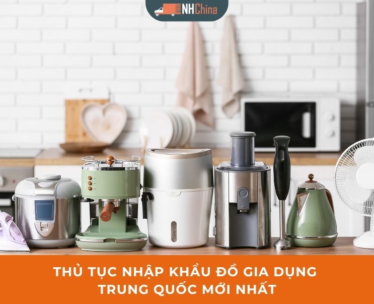 Thủ tục nhập khẩu đồ gia dụng Trung Quốc mới nhất 2026